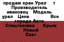 продам кран Урал  14т › Производитель ­ ивановец › Модель ­ урал › Цена ­ 700 000 - Все города Авто » Спецтехника   . Крым,Новый Свет